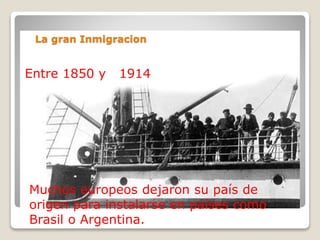 Entre 1850 y 1914
La gran Inmigracion
Muchos europeos dejaron su país de
origen para instalarse en países como
Brasil o Ar...