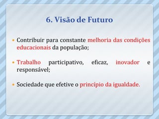 6. Visão de Futuro

   Contribuir para constante melhoria das condições
    educacionais da população;

   Trabalho participativo,     eficaz,   inovador    e
    responsável;

   Sociedade que efetive o princípio da igualdade.
 