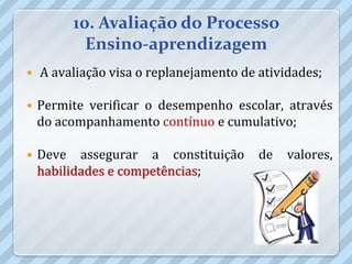 10. Avaliação do Processo
           Ensino-aprendizagem
   A avaliação visa o replanejamento de atividades;

   Permite verificar o desempenho escolar, através
    do acompanhamento contínuo e cumulativo;

   Deve assegurar a constituição        de   valores,
    habilidades e competências;
 
