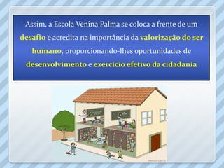 Assim, a Escola Venina Palma se coloca a frente de um
desafio e acredita na importância da valorização do ser
   humano, proporcionando-lhes oportunidades de
 desenvolvimento e exercício efetivo da cidadania
 
