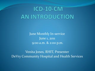 June Monthly In-service 
June 1, 2011 
9:00 a.m. & 2:00 p.m. 
Venita Jones, RHIT, Presenter 
DeVry Community Hospital and Health Services 
 
