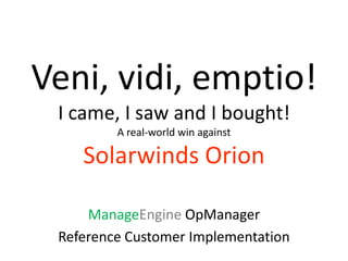 Veni, vidi, emptio!
 I came, I saw and I bought!
         A real-world win against

    Solarwinds Orion

     ManageEngine OpManager
 Reference Customer Implementation
 