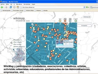 WikiMap y participación (ciudadanía, asociaciones, colectivos, artistas,
activistas, urbanistas, educadores, profesionales de las Administraciones,
empresarios, etc)
 