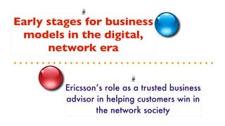 Early stages for business
 models in the digital,
      network era


         Ericsson’s role as a trusted business
         advisor in helping customers win in
                 the network society
 