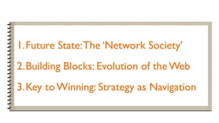 1.Future State: The ‘Network Society’
2.Building Blocks: Evolution of the Web
3.Key to Winning: Strategy as Navigation
 