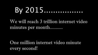 By 2015.................
We will reach 3 trillion internet video
minutes per month...........


One million internet video minute
every second!
 