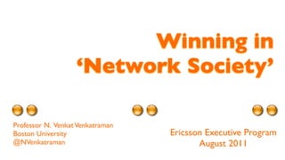 Winning in
                   ‘Network Society’

Professor N. Venkat Venkatraman
Boston University                 Ericsson Executive Program
@NVenkatraman                            August 2011
 