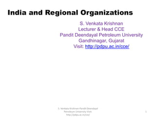 India and Regional Organizations
S. Venkata Krishnan
Lecturer & Head CCE
Pandit Deendayal Petroleum University
Gandhinagar, Gujarat
Visit: http://pdpu.ac.in/cce/
1
S. Venkata Krishnan-Pandit Deendayal
Petroleum University-Visit:
http://pdpu.ac.in/cce/
 