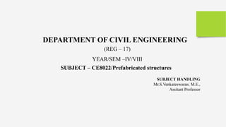 DEPARTMENT OF CIVIL ENGINEERING
(REG – 17)
YEAR/SEM –IV/VIII
SUBJECT HANDLING
Mr.S.Venkateswaran. M.E.,
Assitant Professor
SUBJECT – CE8022/Prefabricated structures
 