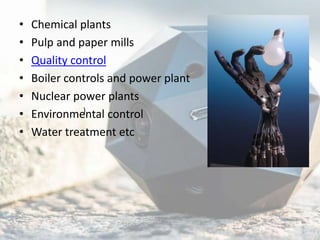 • Chemical plants
• Pulp and paper mills
• Quality control
• Boiler controls and power plant
• Nuclear power plants
• Environmental control
• Water treatment etc
)
 