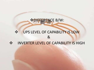 DIFFERENCE B/W:
 UPS LEVEL OF CAPABILITY IS LOW
&
 INVERTER LEVEL OF CAPABILITY IS HIGH
 