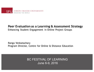 FetiRRvPl of PP2016
Peer Evaluation as a Learning & Assessment Strategy
Enhancing Student Engagement in Online Project Groups
Ranga Venkatachary
Program Director, Centre for Online & Distance Education
BC FESTIVAL OF LEARNING
June 6-9, 2016
 