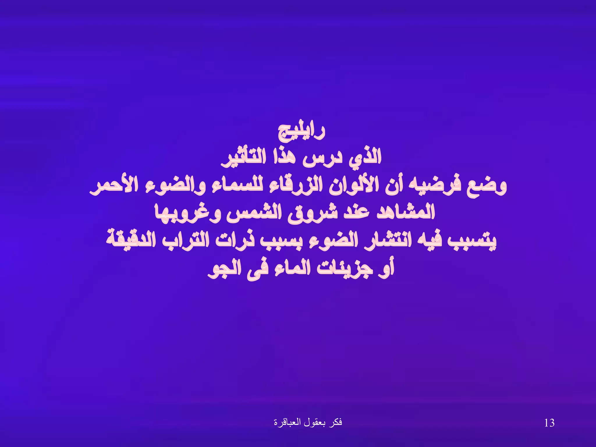 ‫رايليج‬
‫التأثير‬ ‫هذا‬ ‫درس‬ ‫الذي‬
‫األحمر‬ ‫والضوء‬ ‫للسماء‬ ‫الزرقاء‬ ‫األلوان‬ ‫أن‬ ‫فرضيه‬ ‫وضع‬
‫وغروبها‬ ‫الشمس‬ ‫شروق‬ ‫عند‬ ‫المشاهد‬
‫الدقيقة‬ ‫التراب‬ ‫ذرات‬ ‫بسبب‬ ‫الضوء‬ ‫انتشار‬ ‫فيه‬ ‫يتسبب‬
‫الجو‬ ‫فى‬ ‫الماء‬ ‫جزيئات‬ ‫أو‬
‫العباقرة‬ ‫بعقول‬ ‫فكر‬ 13
 