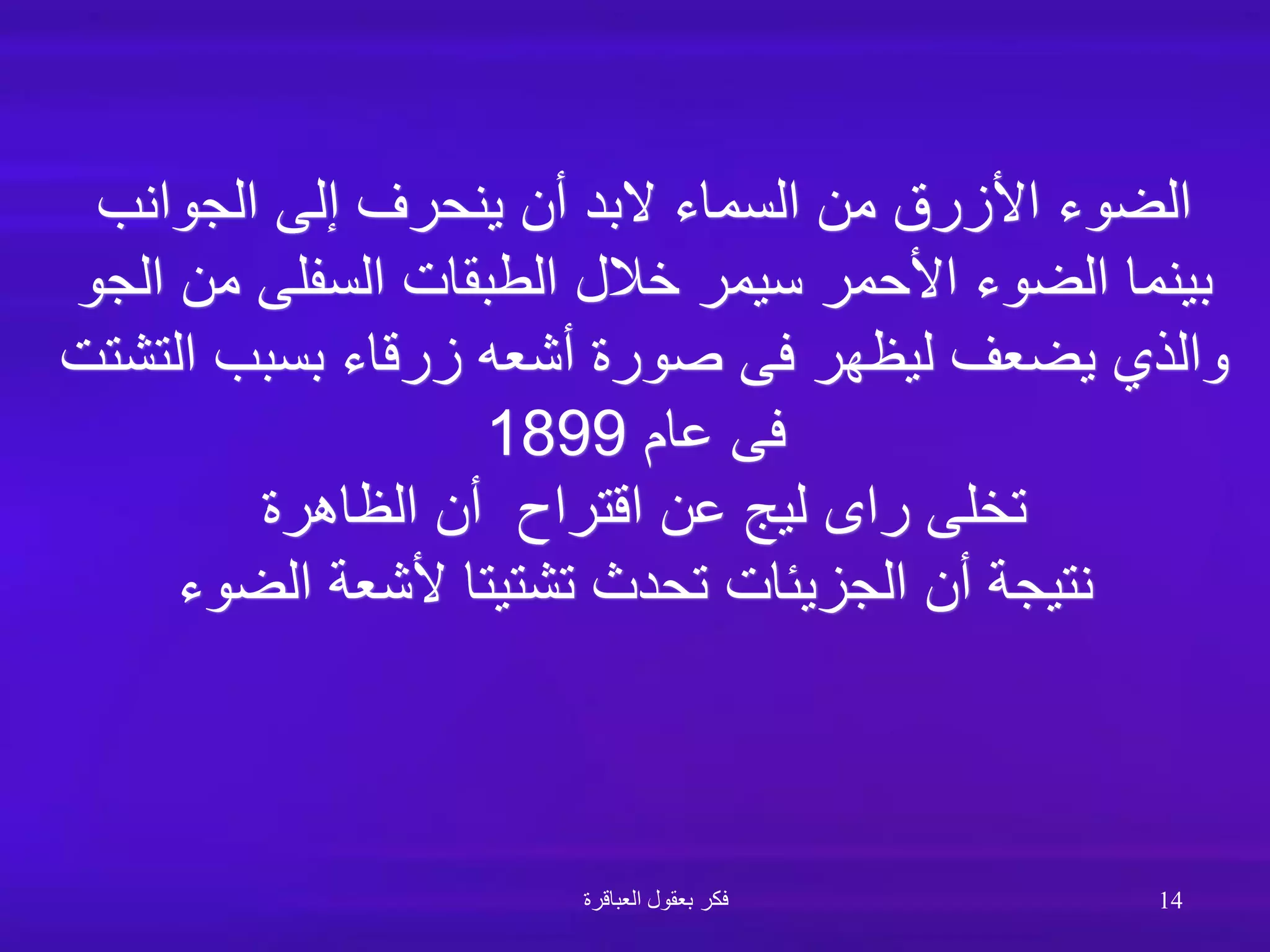‫الجوانب‬ ‫إلى‬ ‫ينحرف‬ ‫أن‬ ‫البد‬ ‫السماء‬ ‫من‬ ‫األزرق‬ ‫الضوء‬
‫الجو‬ ‫من‬ ‫السفلى‬ ‫الطبقات‬ ‫خالل‬ ‫سيمر‬ ‫األحمر‬ ‫الضوء‬ ‫بينما‬
‫التشتت‬ ‫بسبب‬ ‫زرقاء‬ ‫أشعه‬ ‫صورة‬ ‫فى‬ ‫ليظهر‬ ‫يضعف‬ ‫والذي‬
‫عام‬ ‫فى‬
1899
‫الظاهرة‬ ‫أن‬ ‫اقتراح‬ ‫عن‬ ‫ليج‬ ‫راى‬ ‫تخلى‬
‫الضوء‬ ‫ألشعة‬ ‫تشتيتا‬ ‫تحدث‬ ‫الجزيئات‬ ‫أن‬ ‫نتيجة‬
‫العباقرة‬ ‫بعقول‬ ‫فكر‬ 14
 