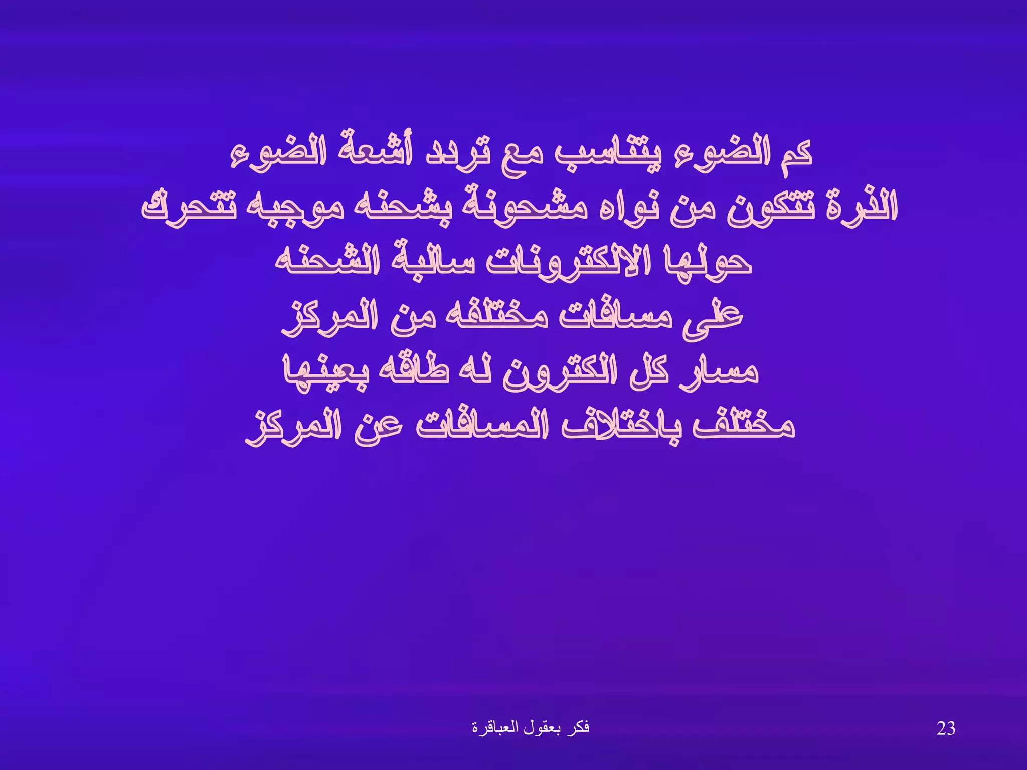 ‫كم‬
‫الضوء‬ ‫أشعة‬ ‫تردد‬ ‫مع‬ ‫يتناسب‬ ‫الضوء‬
‫تتحرك‬ ‫موجبه‬ ‫بشحنه‬ ‫مشحونة‬ ‫نواه‬ ‫من‬ ‫تتكون‬ ‫الذرة‬
‫الشحنه‬ ‫سالبة‬ ‫االلكترونات‬ ‫حولها‬
‫المركز‬ ‫من‬ ‫مختلفه‬ ‫مسافات‬ ‫على‬
‫بعينها‬ ‫طاقه‬ ‫له‬ ‫الكترون‬ ‫كل‬ ‫مسار‬
‫المركز‬ ‫عن‬ ‫المسافات‬ ‫باختالف‬ ‫مختلف‬
‫العباقرة‬ ‫بعقول‬ ‫فكر‬ 23
 