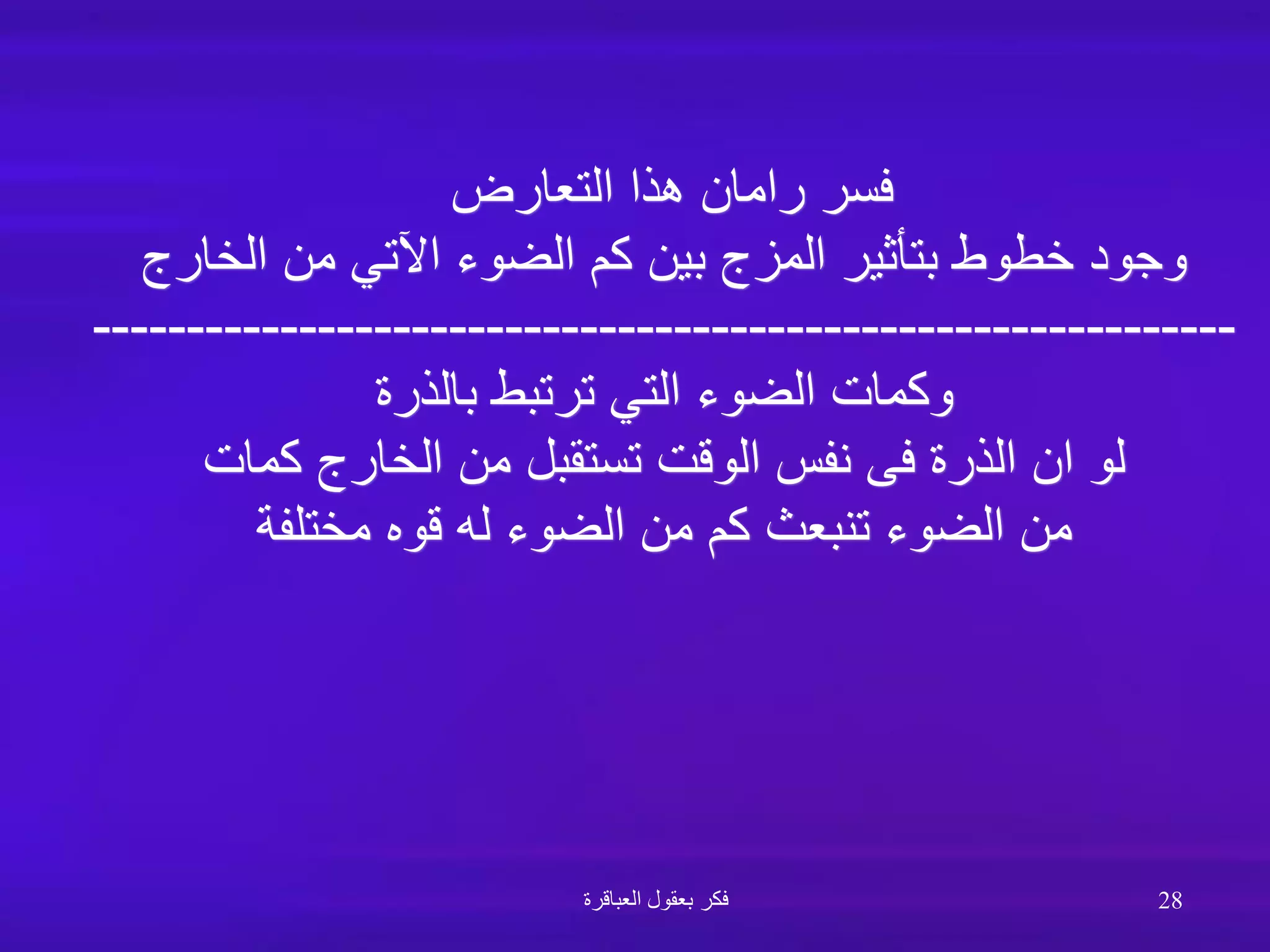 ‫التعارض‬ ‫هذا‬ ‫رامان‬ ‫فسر‬
‫الخارج‬ ‫من‬ ‫اآلتي‬ ‫الضوء‬ ‫كم‬ ‫بين‬ ‫المزج‬ ‫بتأثير‬ ‫خطوط‬ ‫وجود‬
-------------------------------------------------------------
‫بالذرة‬ ‫ترتبط‬ ‫التي‬ ‫الضوء‬ ‫وكمات‬
‫كمات‬ ‫الخارج‬ ‫من‬ ‫تستقبل‬ ‫الوقت‬ ‫نفس‬ ‫فى‬ ‫الذرة‬ ‫ان‬ ‫لو‬
‫مختلفة‬ ‫قوه‬ ‫له‬ ‫الضوء‬ ‫من‬ ‫كم‬ ‫تنبعث‬ ‫الضوء‬ ‫من‬
‫العباقرة‬ ‫بعقول‬ ‫فكر‬ 28
 