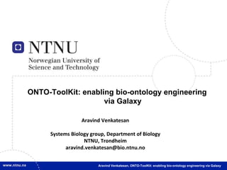 ONTO-ToolKit: enabling bio-ontology engineering via Galaxy Aravind Venkatesan,  ONTO-ToolKit: enabling bio-ontology engineering via Galaxy Aravind Venkatesan Systems Biology group, Department of Biology NTNU, Trondheim [email_address] 