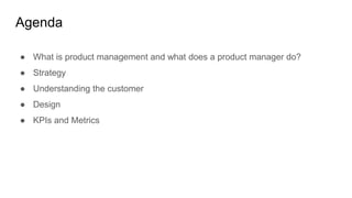 Agenda
● What is product management and what does a product manager do?
● Strategy
● Understanding the customer
● Design
●...