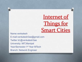 Internet of
Things for
Smart CitiesName:venkatesh
E-mail:venkatesh3ae@gmail.com
Twitter Id:@venkatesh3ae
University: MIT,Manipal
Year/Semester:1st Year MTech
Branch: Network Engineer
 