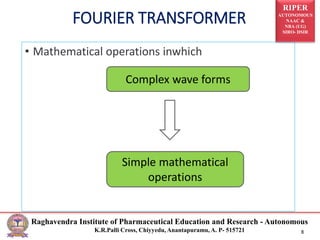 RIPER
AUTONOMOUS
NAAC &
NBA (UG)
SIRO- DSIR
Raghavendra Institute of Pharmaceutical Education and Research - Autonomous
K.R.Palli Cross, Chiyyedu, Anantapuramu, A. P- 515721 8
FOURIER TRANSFORMER
• Mathematical operations inwhich
Complex wave forms
Simple mathematical
operations
 