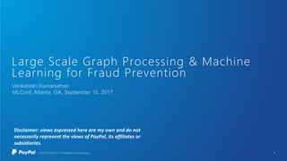 Large Scale Graph Processing & Machine
Learning for Fraud Prevention
1
Disclaimer: views expressed here are my own and do not
necessarily represent the views of PayPal, its affiliates or
subsidiaries.
 