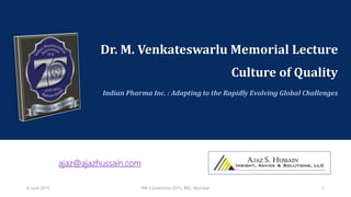 Dr. M. Venkateswarlu Memorial Lecture
Culture of Quality
Indian Pharma Inc. : Adapting to the Rapidly Evolving Global Challenges
ajaz@ajazhussain.com
6 June 2015 IPA Convention 2015, BKC, Mumbai 1
 