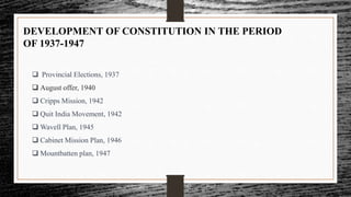 DEVELOPMENT OF CONSTITUTION IN THE PERIOD
OF 1937-1947
 Provincial Elections, 1937
 August offer, 1940
 Cripps Mission, 1942
 Quit India Movement, 1942
 Wavell Plan, 1945
 Cabinet Mission Plan, 1946
 Mountbatten plan, 1947
 