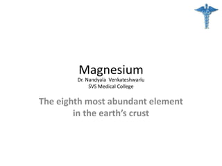 Magnesium
The eighth most abundant element
in the earth’s crust
Dr. Nandyala Venkateshwarlu
SVS Medical College
 