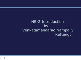 1
NS--2 IntroductionIntroduction
byby
Venkatamangarao NampallyVenkatamangarao Nampally
KattangurKattangur
 