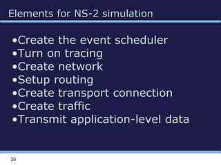 Elements for NS-2 simulationElements for NS-2 simulation
20
•Create the event scheduler
•Turn on tracing
•Create network
•Setup routing
•Create transport connection
•Create traffic
•Transmit application-level data
 