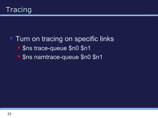TracingTracing
22
 Turn on tracing on specific links
 $ns trace-queue $n0 $n1
 $ns namtrace-queue $n0 $n1
 