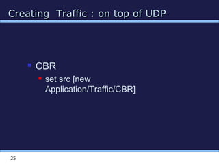 Creating Traffic : on top of UDPCreating Traffic : on top of UDP
25
 CBR
 set src [new
Application/Traffic/CBR]
 