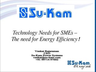 Technology Needs for SMEs –  The need for Energy Efficiency ! Venkat Rajaraman CEO Su-Kam Power Systems [email_address] +91 99714 97602 