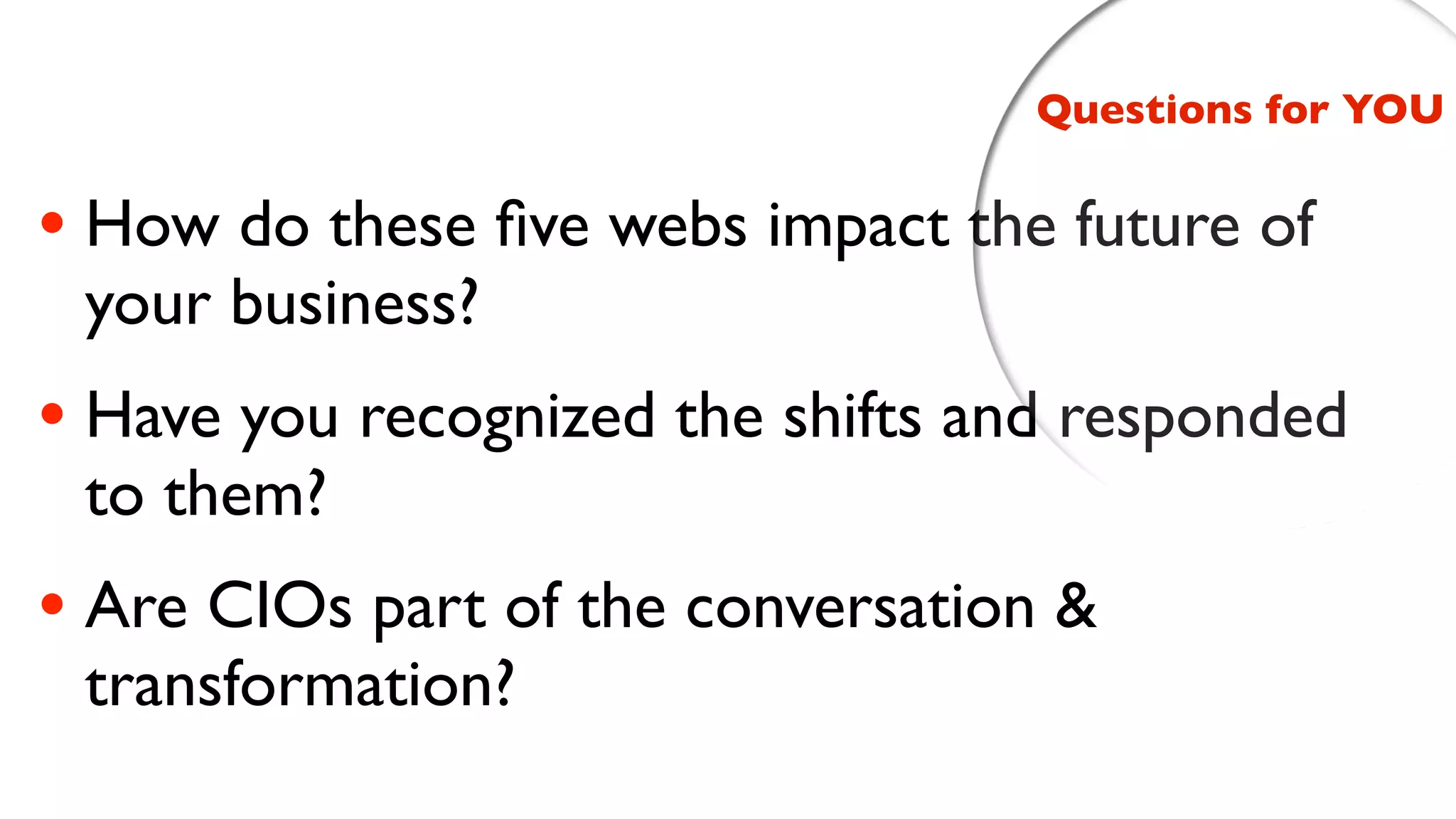Questions for YOU


• How do these ﬁve webs impact the future of
 your business?
• Have you recognized the shifts and responded
 to them?
• Are CIOs part of the conversation &
 transformation?
 