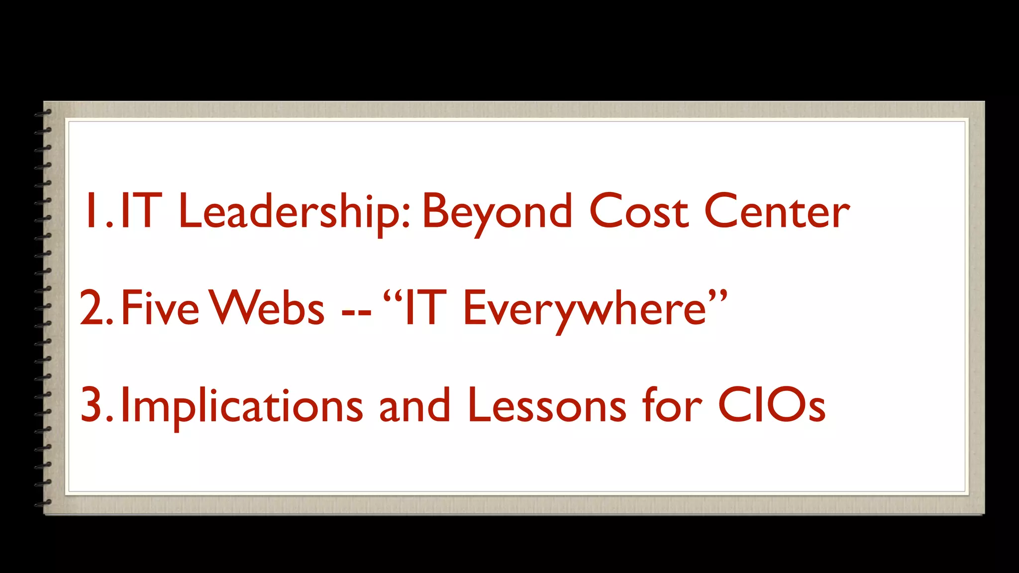 1.IT Leadership: Beyond Cost Center
2.Five Webs -- “IT Everywhere”
3.Implications and Lessons for CIOs
 