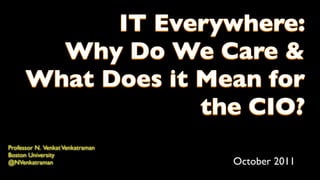 IT Everywhere:
        Why Do We Care &
      What Does it Mean for
                   the CIO?
Professor N. Venkat Venkatraman
Boston University
@NVenkatraman                     October 2011
 