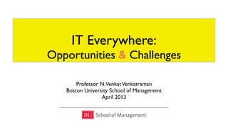 IT Everywhere:
Opportunities & Challenges
Professor N.VenkatVenkatraman
Boston University School of Management
April 2013
 