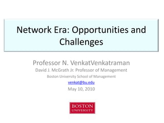 Network Era: Opportunities and Challenges Professor N. VenkatVenkatramanDavid J. McGrath Jr. Professor of Management Boston University School of Management venkat@bu.edu May 10, 2010 