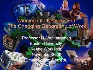 Winning in a Network Era: The Changing Geography of Work Professor N. Venkatraman Boston University  Keane Workshop November 2006 Email: venkat@bu.edu 