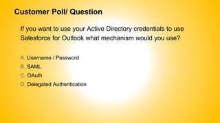 Customer Poll/ Question
If you want to use your Active Directory credentials to use
Salesforce for Outlook what mechanism would you use?
A. Username / Password
B. SAML
C. OAuth
D. Delegated Authentication
 