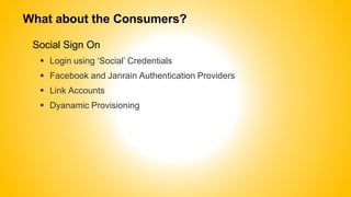 What about the Consumers?
Social Sign On
 Login using ‘Social’ Credentials
 Facebook and Janrain Authentication Providers
 Link Accounts
 Dyanamic Provisioning
 
