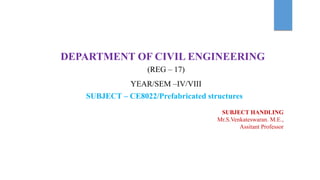 DEPARTMENT OF CIVIL ENGINEERING
(REG – 17)
YEAR/SEM –IV/VIII
SUBJECT HANDLING
Mr.S.Venkateswaran. M.E.,
Assitant Professor
SUBJECT – CE8022/Prefabricated structures
 