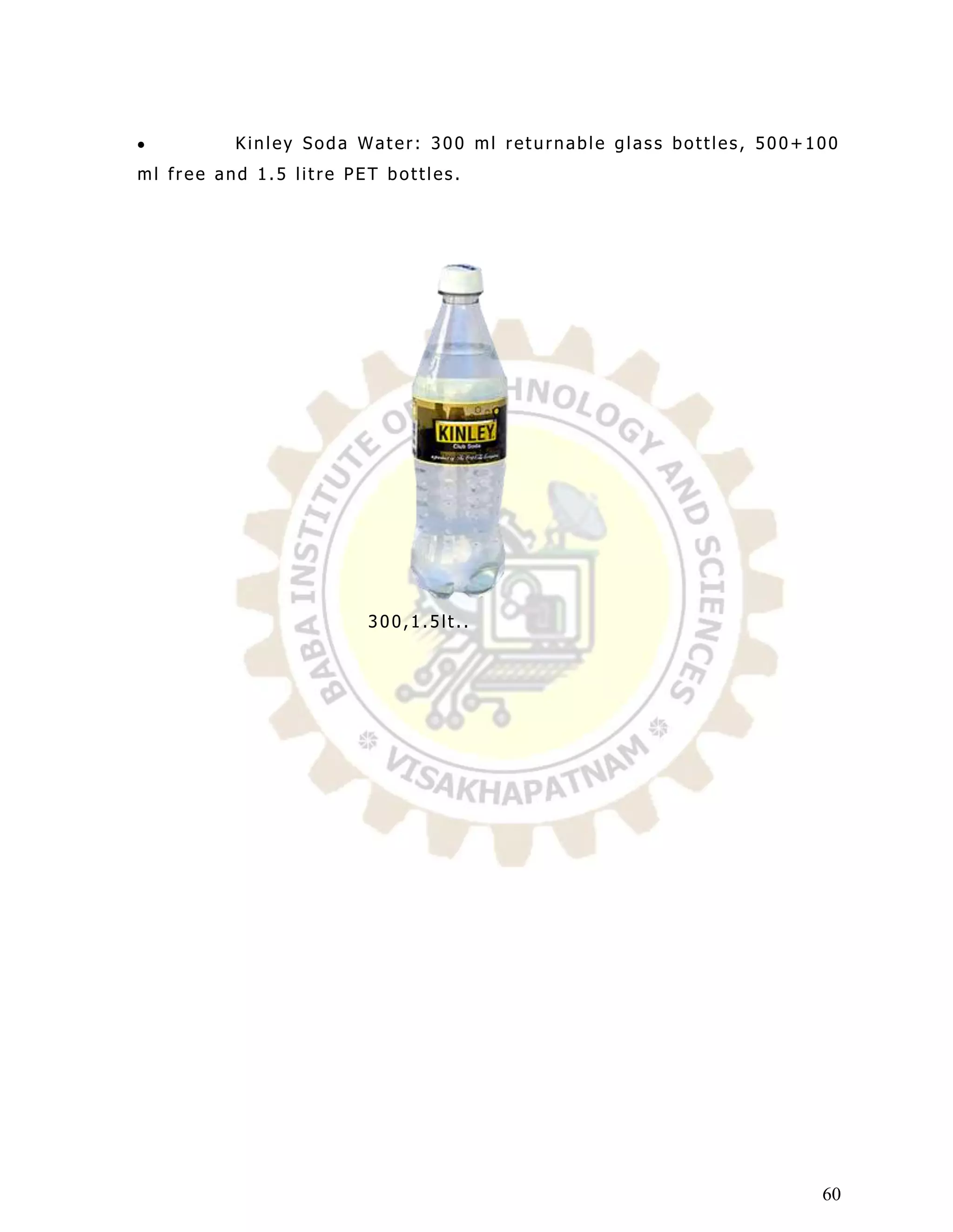 Kinley Soda Water: 300 ml returnable glass bottles, 500+100
ml free and 1.5 litre PET bottles.




                        300,1.5lt..




                                                                   60
 