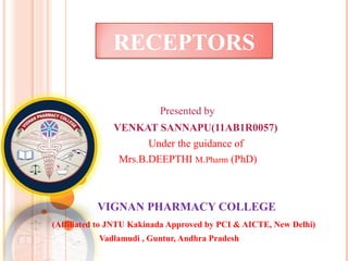 RECEPTORS 
Presented by 
VENKAT SANNAPU(11AB1R0057) 
Under the guidance of 
Mrs.B.DEEPTHI M.Pharm (PhD) 
VIGNAN PHARMACY COLLEGE 
(Affiliated to JNTU Kakinada Approved by PCI & AICTE, New Delhi) 
Vadlamudi , Guntur, Andhra Pradesh 
 