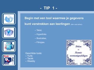 - TIP 1 -
Begin met een tool waarmee je gegevens
kunt verstrekken aan leerlingen (één vast adres).
– Tekst,
– Hyperlinks
– Illustraties,
– Filmpjes.
Geschikte tools:
– Yurls
– Tackk
– Weebly
 