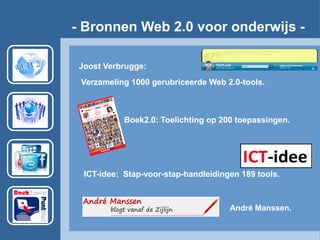- Bronnen Web 2.0 voor onderwijs -
Boek2.0: Toelichting op 200 toepassingen.
ICT-idee: Stap-voor-stap-handleidingen 189 tools.
André Manssen.
Joost Verbrugge:
Verzameling 1000 gerubriceerde Web 2.0-tools.
 
