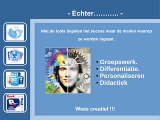 - Echter……….. -
Wees creatief !!!
Niet de tools bepalen het succes maar de manier waarop
ze worden ingezet.
● Groepswerk.
● Differentiatie.
● Personaliseren
● Didactiek
 
