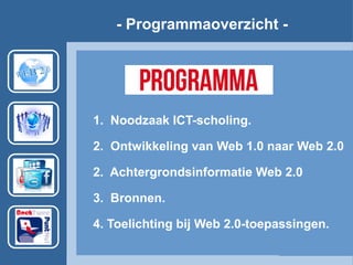 1. Noodzaak ICT-scholing.
2. Ontwikkeling van Web 1.0 naar Web 2.0
2. Achtergrondsinformatie Web 2.0
3. Bronnen.
4. Toelichting bij Web 2.0-toepassingen.
- Programmaoverzicht -
 