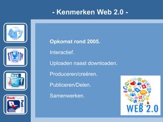 Opkomst rond 2005.
Interactief.
Uploaden naast downloaden.
Produceren/creëren.
Publiceren/Delen.
Samenwerken.
- Kenmerken Web 2.0 -
 