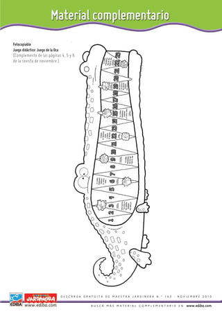 Fotocopiable
Juego didáctico: Juego de la Oca
(Complemento de las páginas 4, 5 y 6
de la revista de noviembre.)




                                   DESCARGA GRATUITA DE MAESTRA JARDINERA N.º 162 - NOVIEMBRE 2010


                                               BUSCÁ MÁS MATERIAL COMPLEMENTARIO EN    www.ediba.com
 
